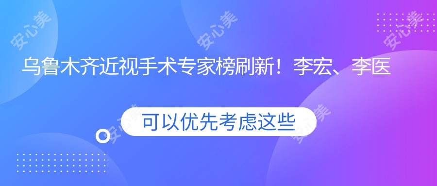 乌鲁木齐近视手术医生榜刷新！李宏、李医生、耿东洋精细技艺受推崇！