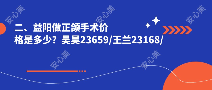 二、益阳做正颌手术价格是多少？吴昊23659/王兰23168/建成门21560