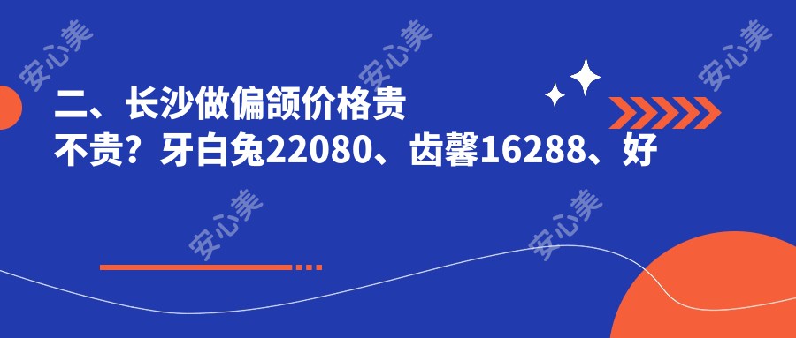 二、长沙做偏颌价格贵不贵？牙白兔22080、齿馨16288、好大夫20198