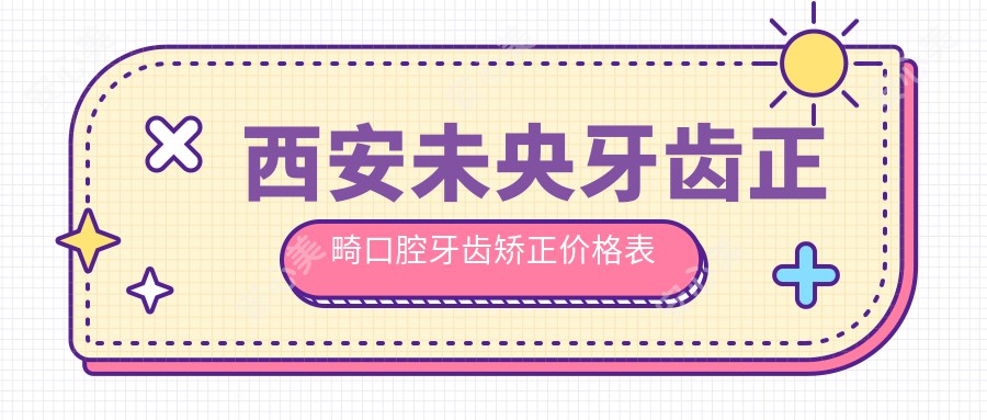 西安未央牙齿正畸口腔牙齿矫正价格表