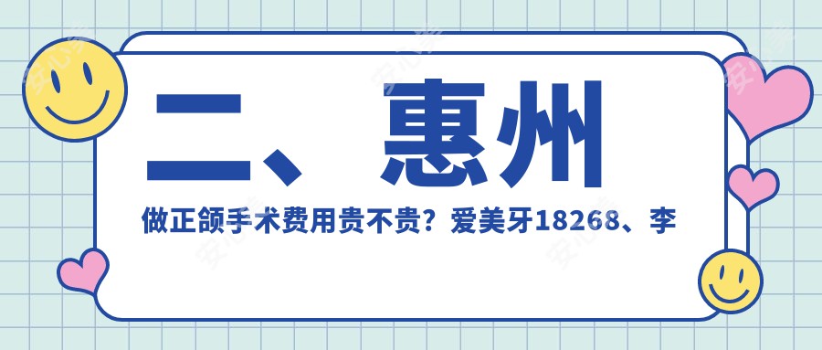 二、惠州做正颌手术费用贵不贵？爱美牙18268、李兴21289、云翔20698