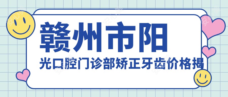 赣州市阳光口腔门诊部矫正牙齿价格揭秘：金属自锁托槽2W+ 隐形矫正3W+ 陶瓷半隐形2.5W+