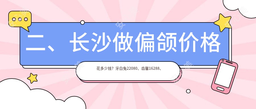 二、长沙做偏颌价格花多少钱？牙白兔22080、齿馨16288、好大夫20198