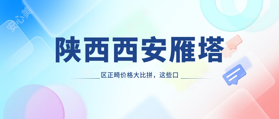 陕西西安雁塔区正畸价格大比拼，这些口腔医院报价如何？含优德、达芬琪等十家！