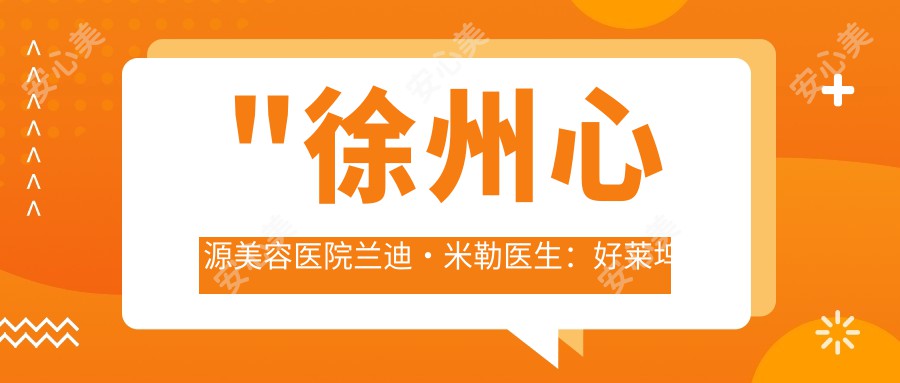 \'"徐州心源美容医院兰迪•米勒医生：好莱坞御用整形大师的胸部整形与自体脂肪移植技术解析"\'