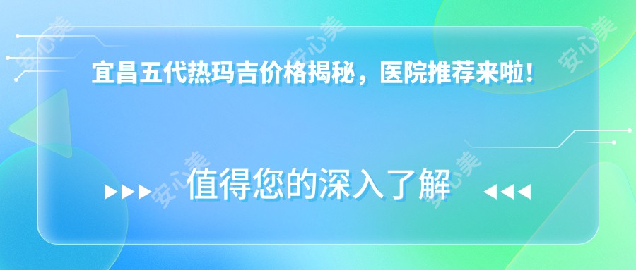 宜昌五代热玛吉价格揭秘，医院推荐来啦！