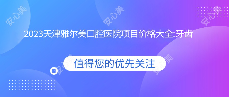 2023天津雅尔美口腔医院项目价格大全:牙齿矫正8000+|烤瓷牙3000+|种植牙12000+