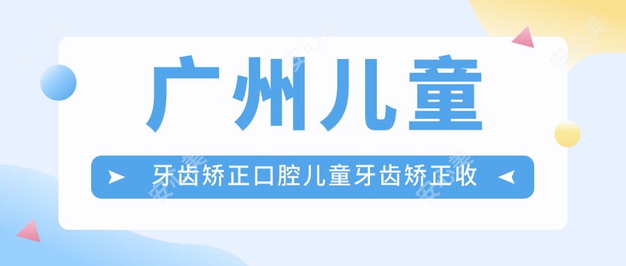 广州儿童牙齿矫正口腔儿童牙齿矫正收费表