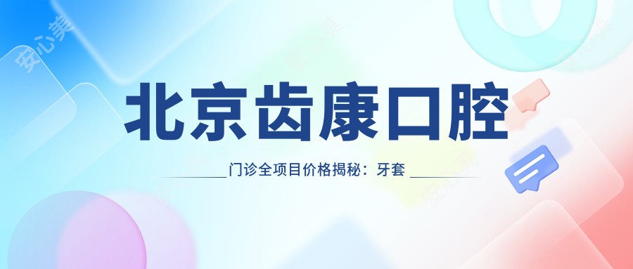 北京齿康口腔门诊全项目价格揭秘：牙套矫正实惠+根管治疗详价+种植牙2880元起+美白洗牙套餐168+