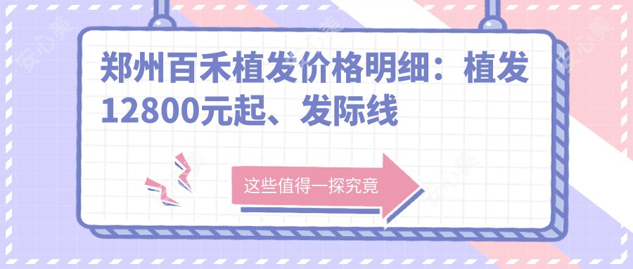 郑州百禾植发价格明细：植发12800元起、发际线调整6800元起