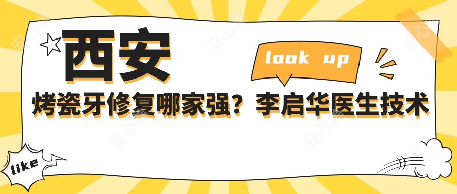 西安烤瓷牙修复哪家强？李启华医生技术精细，经验比较丰富！附详细介绍及医院预约方式