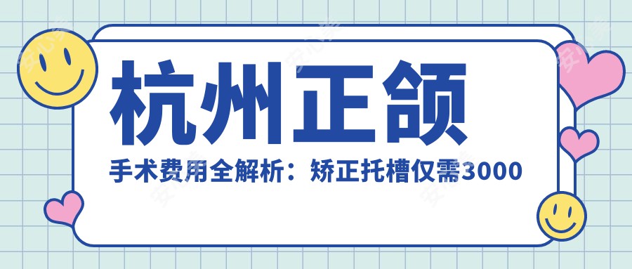 杭州正颌手术费用全解析：矫正托槽仅需3000元，牙齿稀疏矫正8000元起