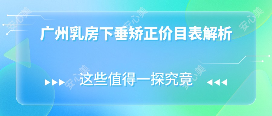 广州乳房下垂矫正价目表解析