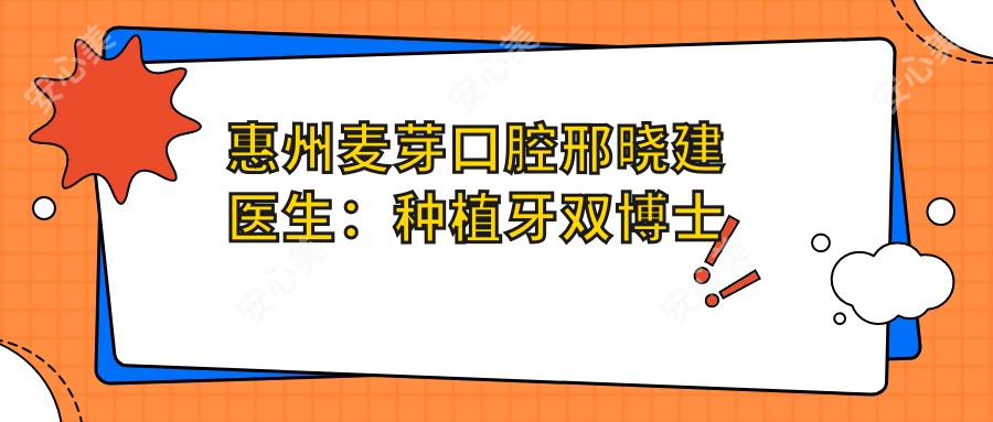 惠州麦芽口腔邢晓建医生：种植牙双博士的牙齿修复与即刻种植牙医生