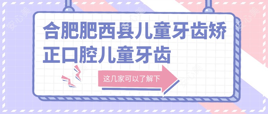 合肥肥西县儿童牙齿矫正口腔儿童牙齿矫正推荐