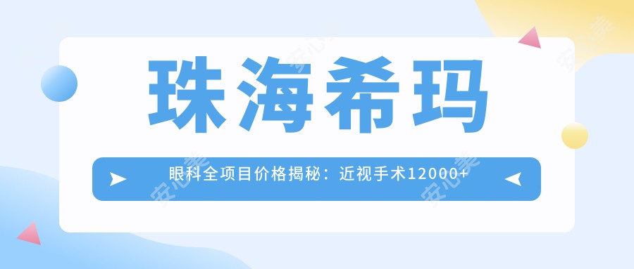 珠海希玛眼科全项目价格揭秘：近视手术12000+干眼治疗300元起实惠之选