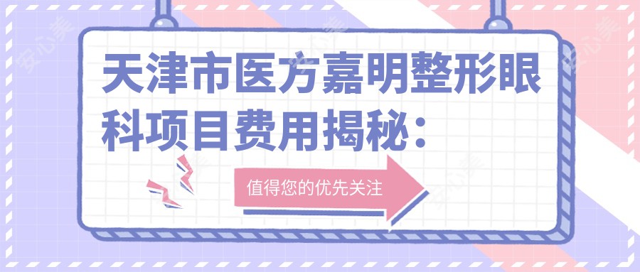 天津市医方嘉明整形眼科项目费用揭秘：双眼皮8K+ 隆鼻1.5W+ 吸脂塑形2W+