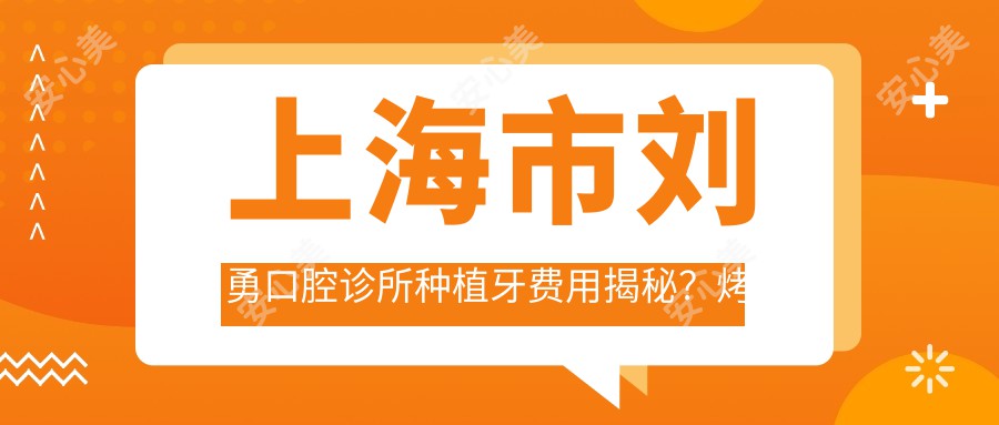 上海市刘勇口腔诊所种植牙费用揭秘？烤瓷牙5K+ 全瓷牙8K+ 隐形矫正2W+