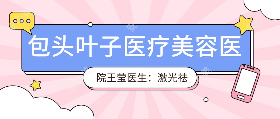 包头叶子医疗美容医院王莹医生：激光祛斑与皮肤年轻化医生详解