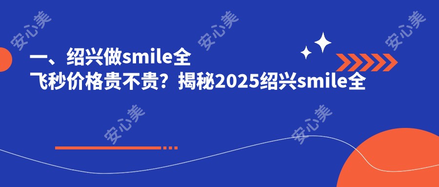 一、绍兴做smile全飞秒价格贵不贵？揭秘2025绍兴smile全飞秒收费表