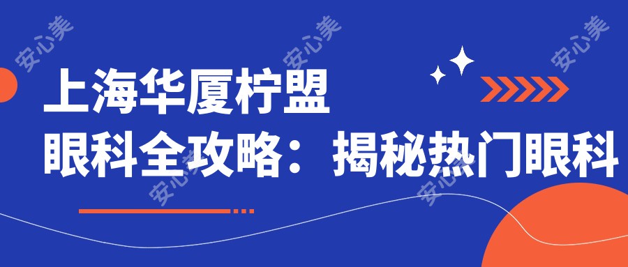 上海华厦柠盟眼科全攻略：揭秘热门眼科项目价格，让你明眸善睐不花冤枉钱