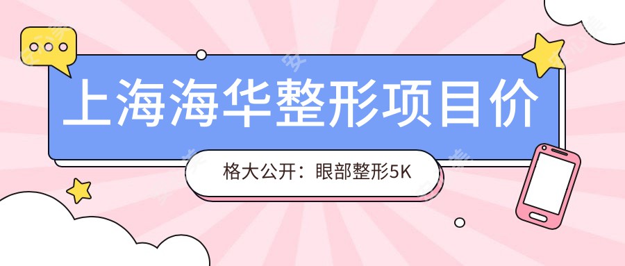 上海海华整形项目价格大公开：眼部整形5K起，鼻部综合1.2W元起，皮肤管理3K起