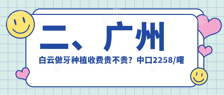 二、广州白云做牙种植收费贵不贵？中口2258/曙光美云2358/广鸿2298