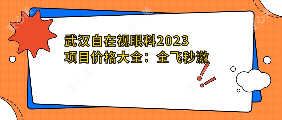 武汉自在视眼科2023项目价格大全：全飞秒激光近视矫正15000+|ICL晶体植入28000+|干眼治疗套餐3000+