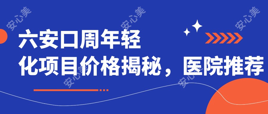 六安口周年轻化项目价格揭秘，医院推荐来啦！