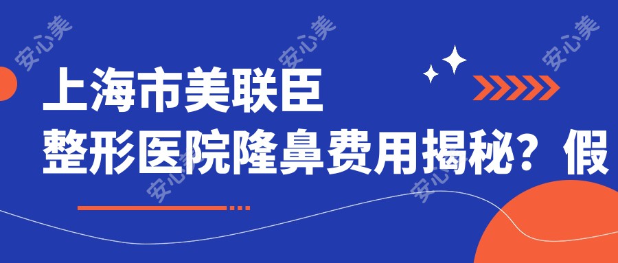 上海市美联臣整形医院隆鼻费用揭秘？假体隆鼻2W+ 鼻综合3W+ 鼻翼缩小1W+