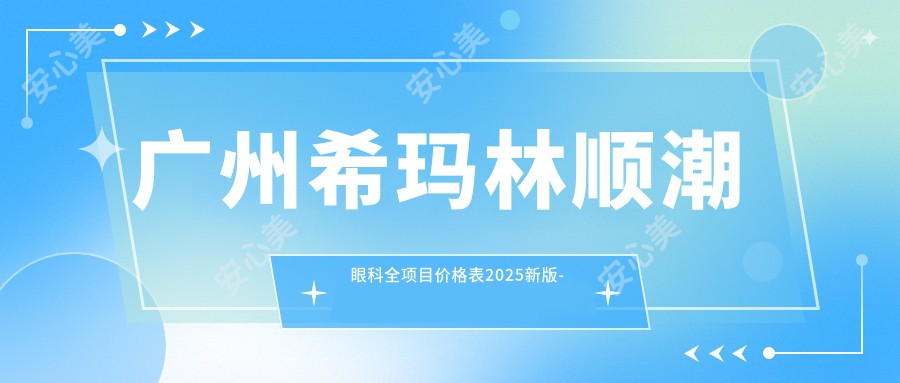 广州希玛林顺潮眼科全项目价格表2025新版-近视手术8K元起含医生预约