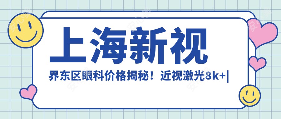 上海新视界东区眼科价格揭秘！近视激光8k+|白内障手术1.5w+|干眼治疗2k+全项目一览