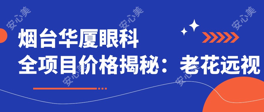 烟台华厦眼科全项目价格揭秘：老花远视矫正+白内障手术+全飞秒半飞秒近视治疗+散光PRL/TICL/ICL晶体植入+斜视弱视改善，价格一览无余！