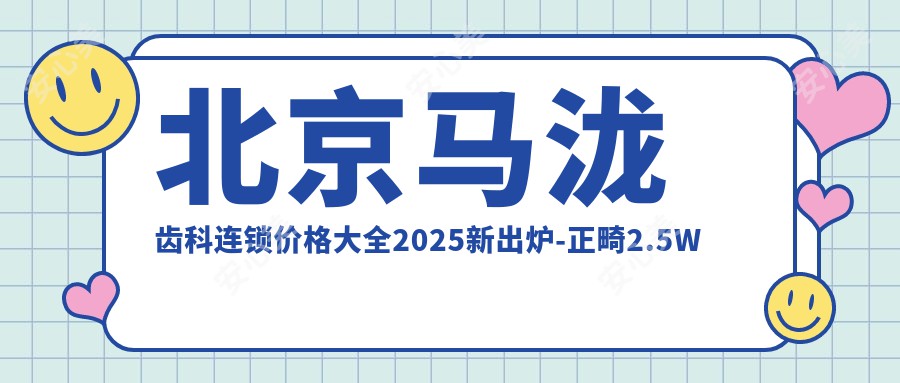 北京马泷齿科连锁价格大全2025新出炉-正畸2.5W元起 种植牙1W5起 预约享优惠