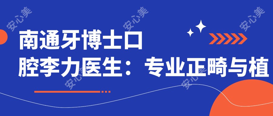 南通牙博士口腔李力医生:正畸与植牙技术详解