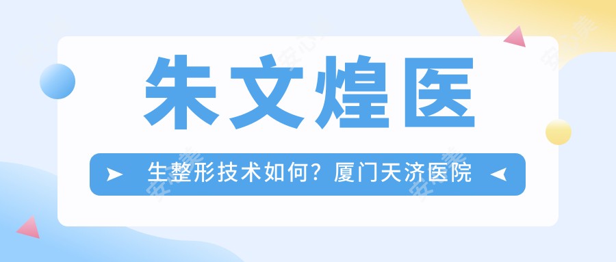 朱文煌医生整形技术如何？厦门天济医院医生详细介绍与手术实例分享