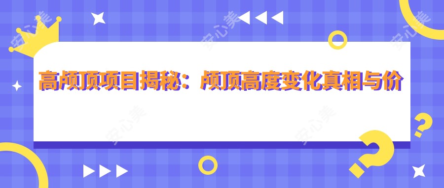 高颅顶项目揭秘：颅顶高度变化真相与价格排名分析