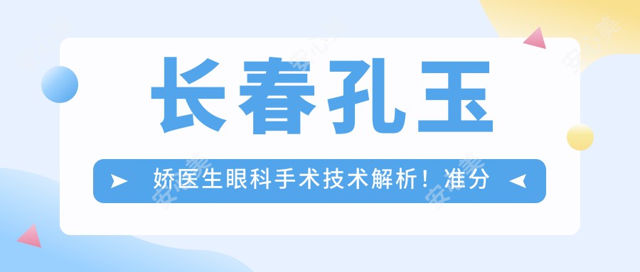 长春孔玉娇医生眼科手术技术解析！准分子激光、白内障治疗医生，吉林大学白求恩一医院眼科详情一览！