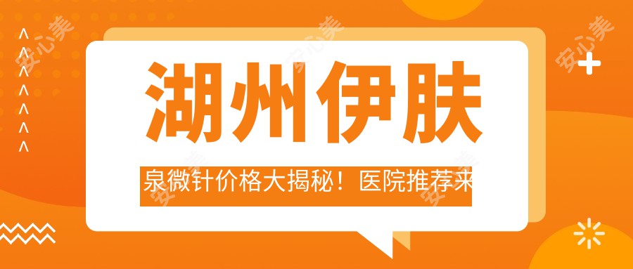 湖州微针价格大揭秘！医院推荐来了，速看！