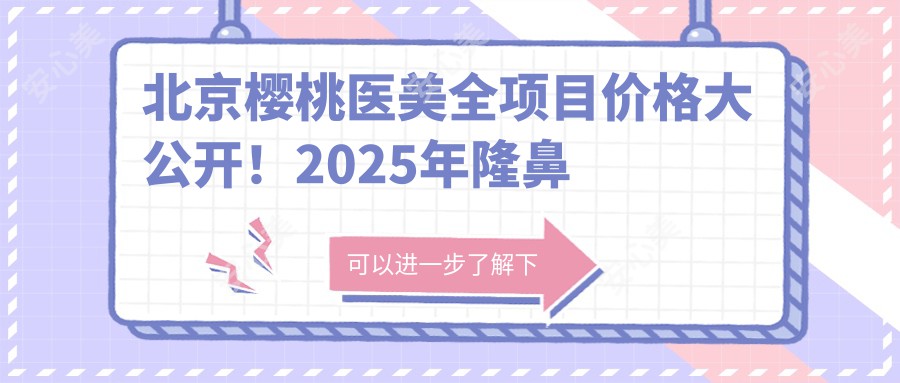 北京樱桃医美全项目价格大公开！2025年隆鼻仅需8800元起，详尽价格表来袭