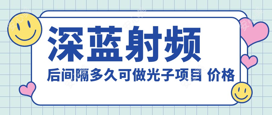 深蓝射频后间隔多久可做光子项目 价格与疗效排名解读