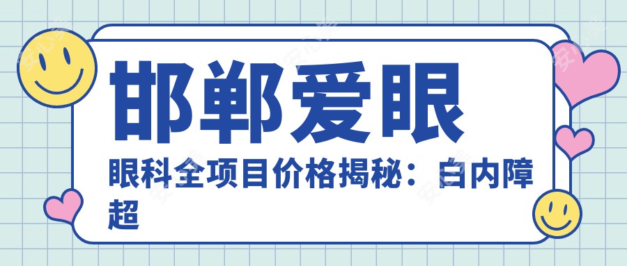 邯郸爱眼眼科全项目价格揭秘：白内障超声乳化6K起，麻痹斜视矫正1万起，半飞秒激光1.8万起