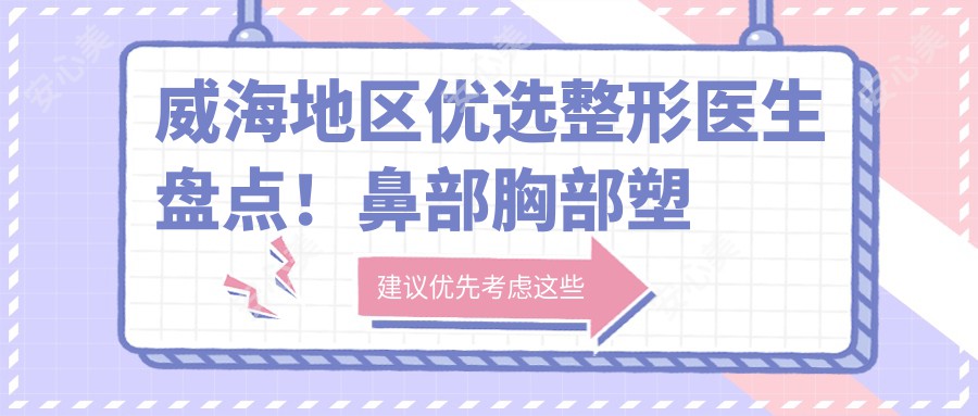 威海地区优选整形医生盘点！鼻部胸部塑形医生受网友热捧！