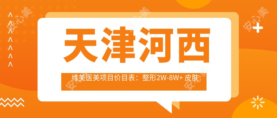 天津河西维美医美项目价目表：整形2W-8W+ 皮肤管理5K-2W+