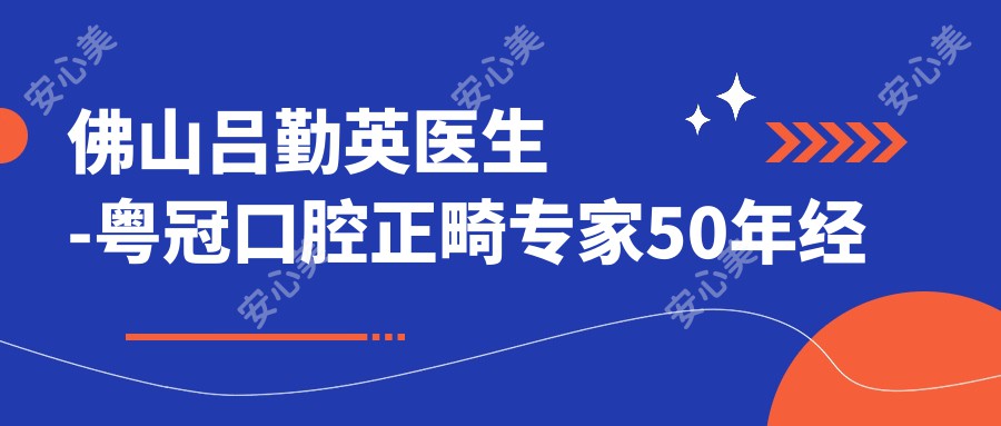 佛山吕勤英医生-粤冠口腔正畸医生50年经验值得信赖