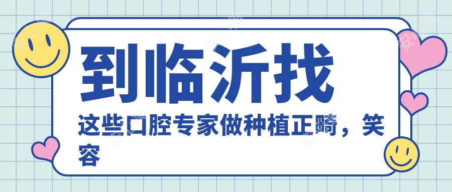 到临沂找这些口腔医生做种植正畸，笑容更自信