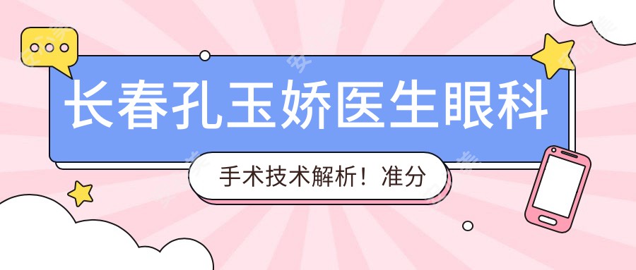 长春孔玉娇医生眼科手术技术解析！准分子激光、白内障治疗医生，吉林大学白求恩一医院眼科详情一览！