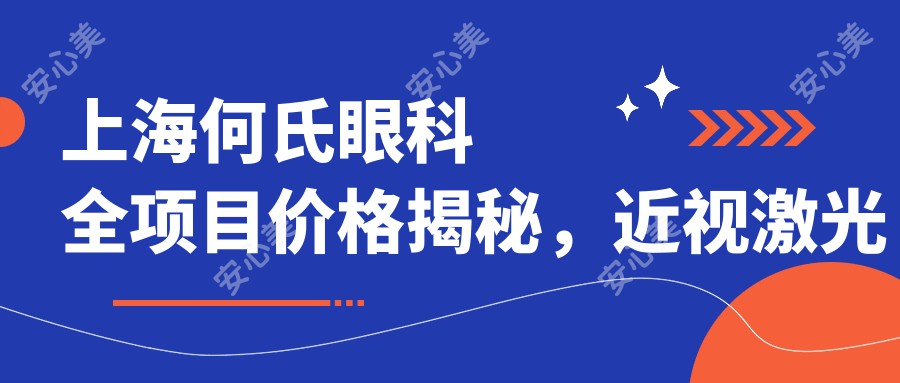 上海何氏眼科全项目价格揭秘，近视激光矫正飞秒白内障手术费用一览