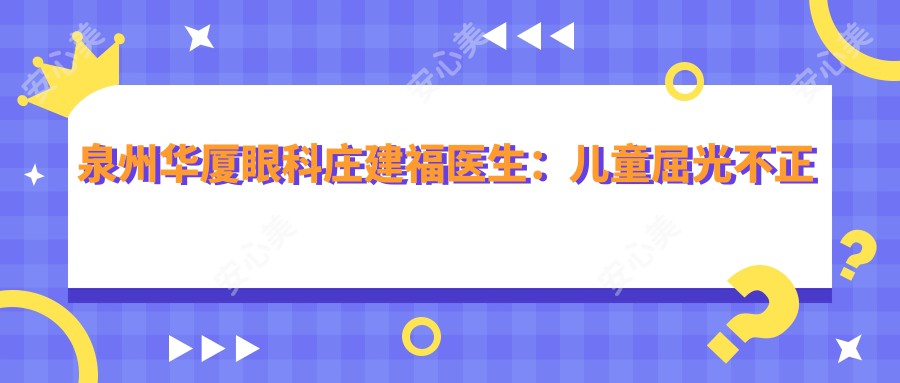 泉州华厦眼科庄建福医生：儿童屈光不正治疗医生，专注低痛感快速恢复