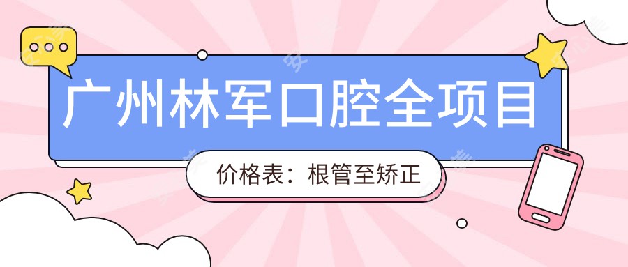 广州林军口腔全项目价格表：根管至矫正一站式服务，价格透明实惠